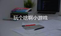玩个啥啊小游戏