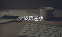 火战叛逆版
