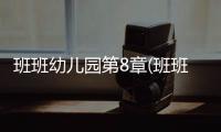 班班幼儿园第8章(班班幼儿园8)