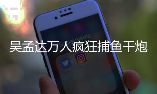 吴孟达万人疯狂捕鱼千炮版下载