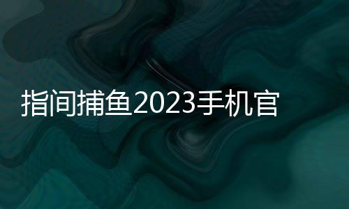 指间捕鱼2023手机官方版下载