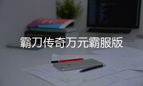 霸刀传奇万元霸服版下载