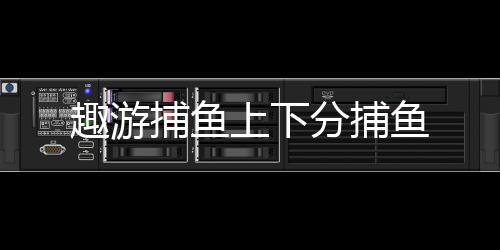 趣游捕鱼上下分捕鱼下载