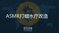 ASMR打蜡水疗改造