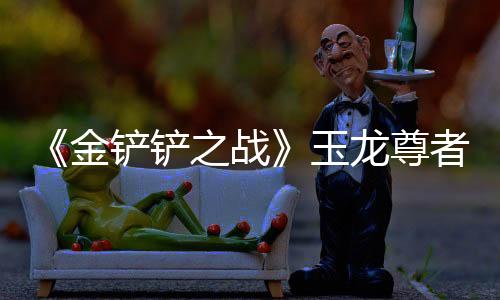 《金铲铲之战》玉龙尊者卡尔玛怎么玩玉龙尊者卡尔玛阵容攻略下载