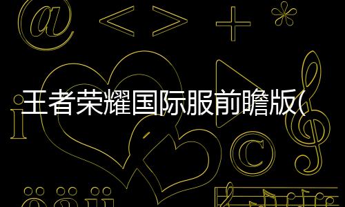 王者荣耀国际服前瞻版(Honor of Kings-Beta)下载