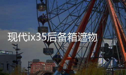 现代ix35后备箱遮物帘全新途胜L内饰改装配件ix25胜达尾箱隔置板下载