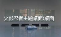 火影忍者主题桌面(桌面主题美化锁屏软件)