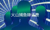 火山捕鱼赚话费