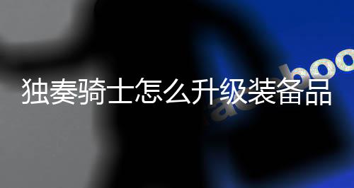 独奏骑士怎么升级装备品质  独奏骑士提升装备品质方法下载