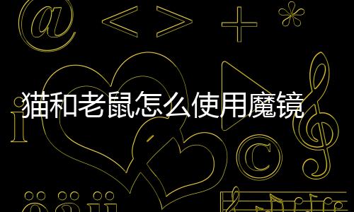 猫和老鼠怎么使用魔镜 猫和老鼠使用魔镜的详细攻略下载