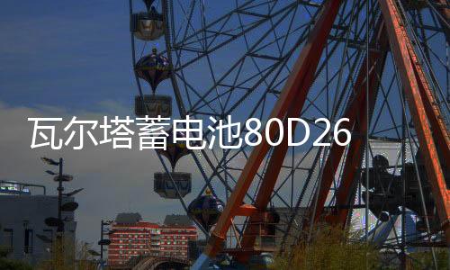 瓦尔塔蓄电池80D26L/R比亚迪BYD速锐S6/M6/G5/S7原装70AH汽车电瓶下载