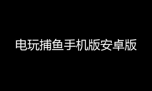 电玩捕鱼手机版安卓版下载