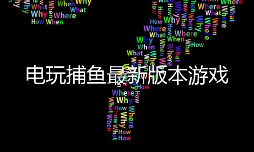 电玩捕鱼最新版本游戏下载