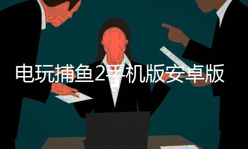 电玩捕鱼2手机版安卓版下载