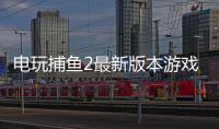 电玩捕鱼2最新版本游戏