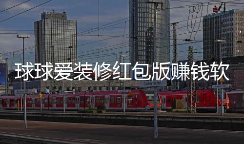 球球爱装修红包版赚钱软件下载