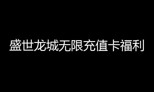 盛世龙城无限充值卡福利下载