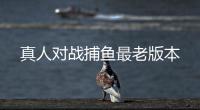 真人对战捕鱼最老版本