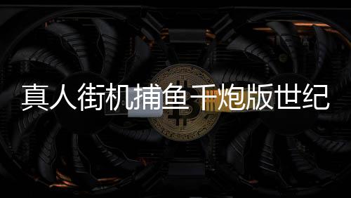 真人街机捕鱼千炮版世纪华游版下载