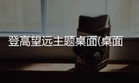 登高望远主题桌面(桌面主题美化锁屏软件)