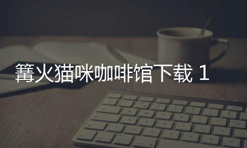 篝火猫咪咖啡馆下载 1.2.8下载