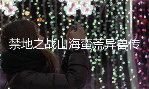 禁地之战山海蛮荒异兽传下载