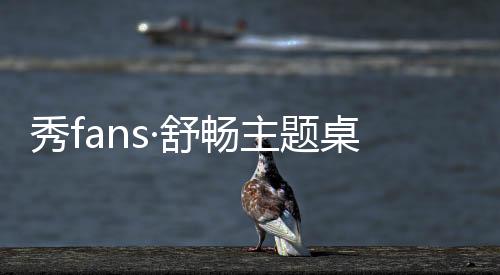 秀fans·舒畅主题桌面下载