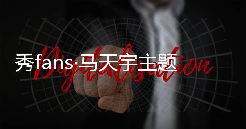 秀fans·马天宇主题桌面下载