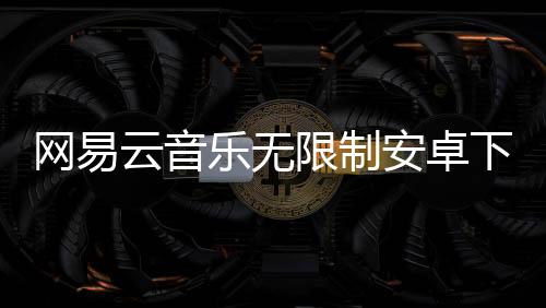 网易云音乐无限制安卓下载下载