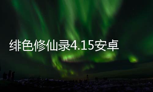 绯色修仙录4.15安卓版安装下载