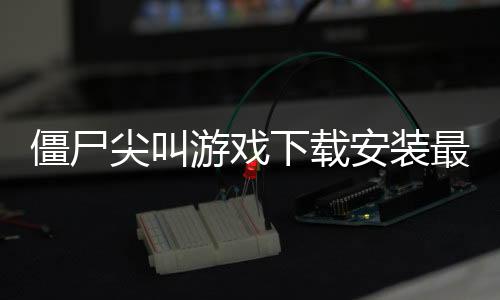 僵尸尖叫游戏下载安装最新版本下载