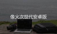 像火次世代安卓版