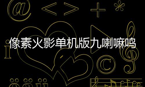像素火影单机版九喇嘛鸣人下载