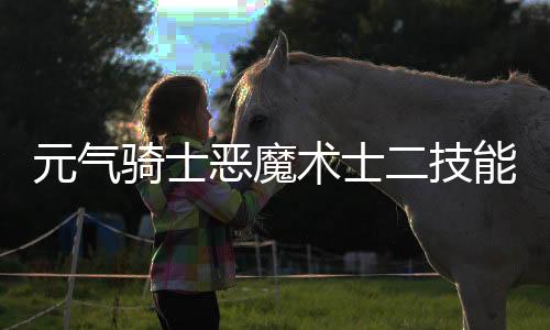 元气骑士恶魔术士二技能怎么自爆 元气骑士恶魔术士二技能介绍下载