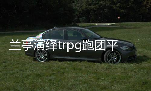 兰亭演绎trpg跑团平台下载