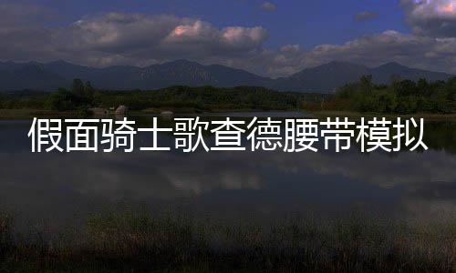 假面骑士歌查德腰带模拟器最新版雷杰多Gotchard Belt All Rider Series下载