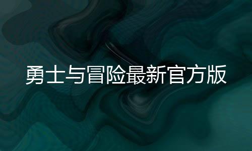 勇士与冒险最新官方版下载