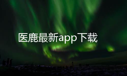 医鹿最新app下载下载