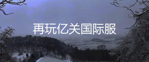 再玩亿关国际服下载