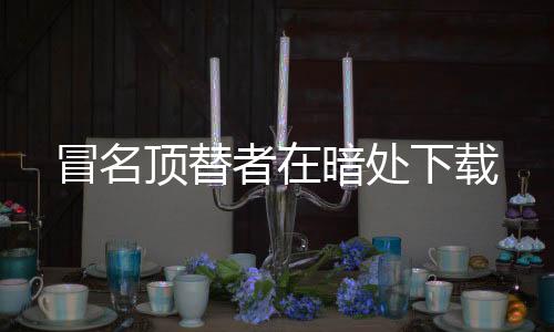 冒名顶替者在暗处下载下载