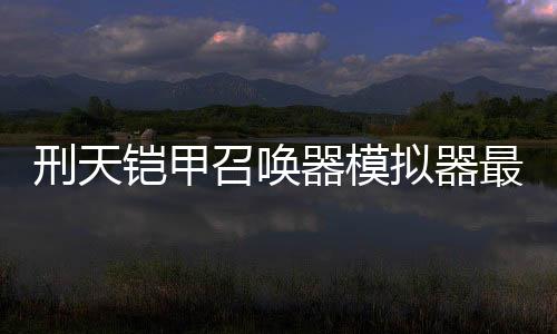 刑天铠甲召唤器模拟器最新版本下载