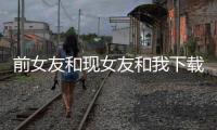 前女友和现女友和我下载