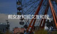 前女友和现女友和我