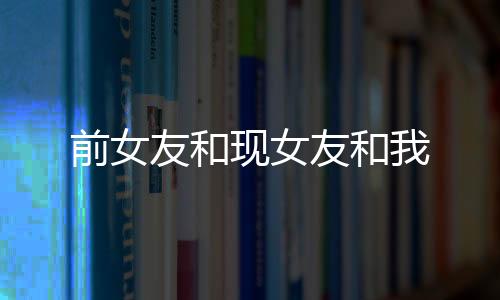 前女友和现女友和我下载