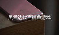 吴孟达代言捕鱼游戏