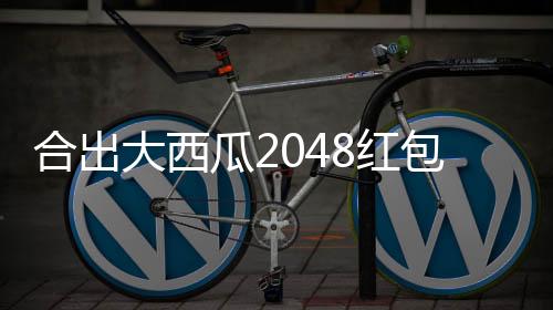 合出大西瓜2048红包版下载