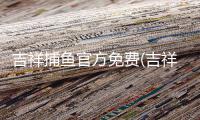 吉祥捕鱼官方免费(吉祥街机捕鱼)