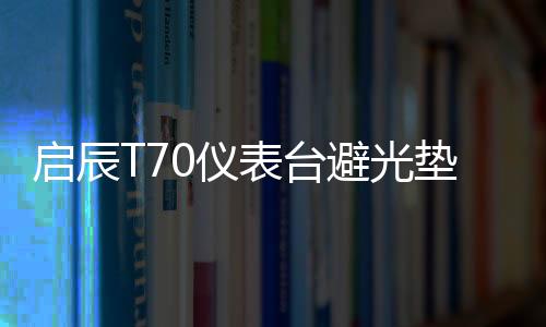 启辰T70仪表台避光垫启辰t90汽车内饰装饰用品配件中控台防晒垫下载