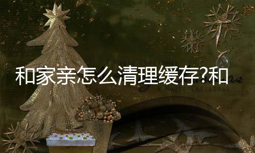 和家亲怎么清理缓存?和家亲清理缓存教程下载